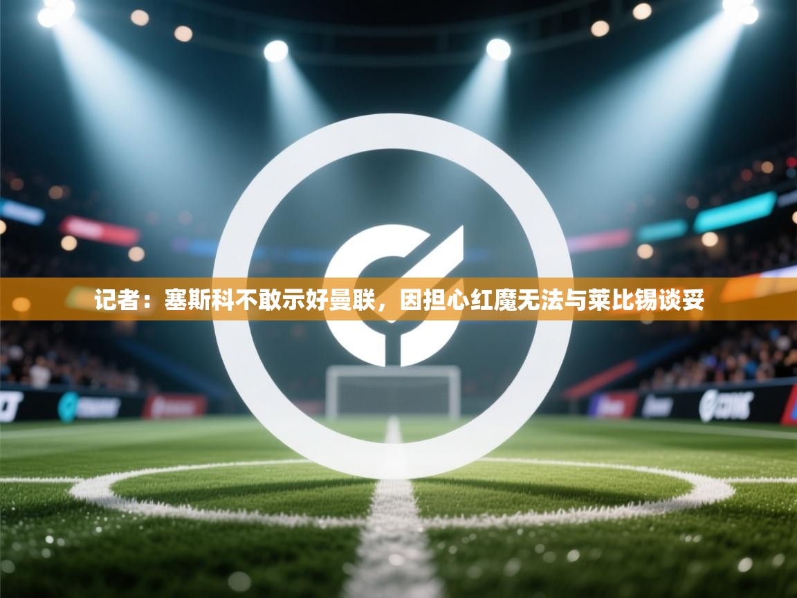 开云体育app在线-记者:塞斯科不敢示好曼联,因担心红魔无法与莱比锡谈妥 第4张