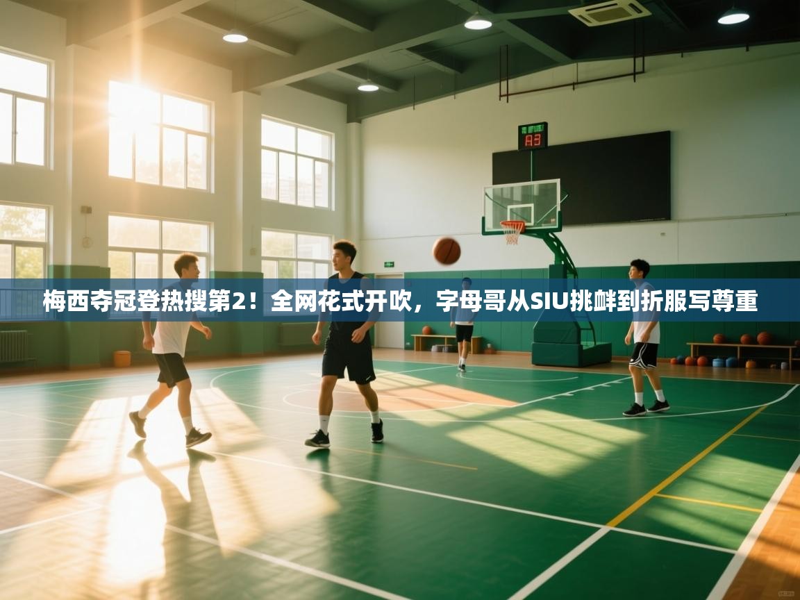 云开体育app官网登录入口-梅西夺冠登热搜第2!全网花式开吹,字母哥从SIU挑衅到折服写尊重 第2张