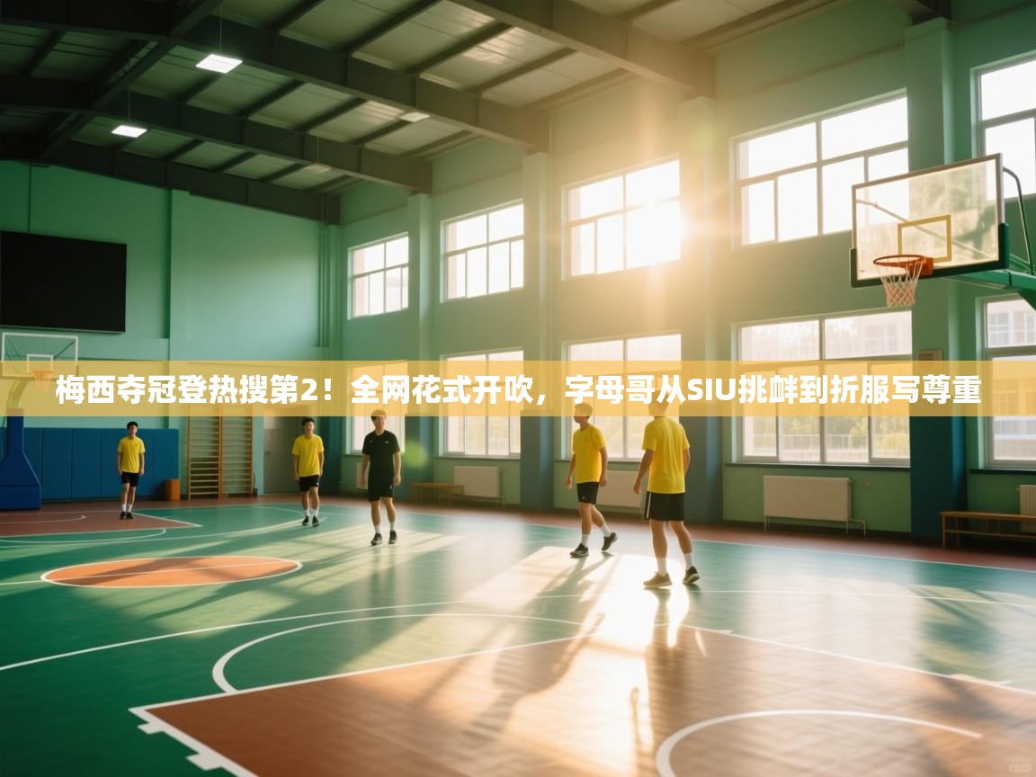 云开体育app官网登录入口-梅西夺冠登热搜第2!全网花式开吹,字母哥从SIU挑衅到折服写尊重 第3张