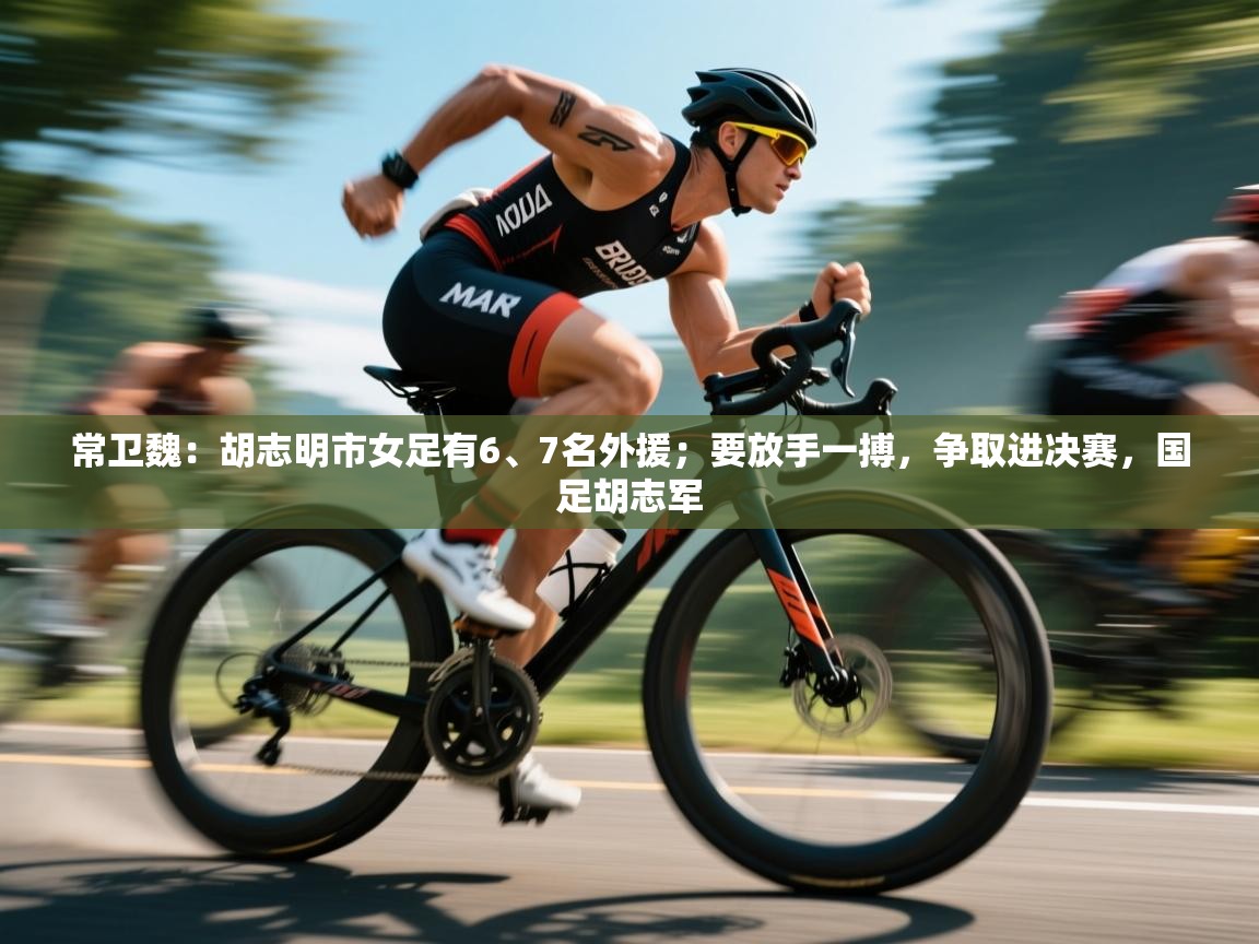 kaiyun开运·体育官方网站-常卫魏:胡志明市女足有6、7名外援;要放手一搏,争取进决赛,国足胡志军 第2张