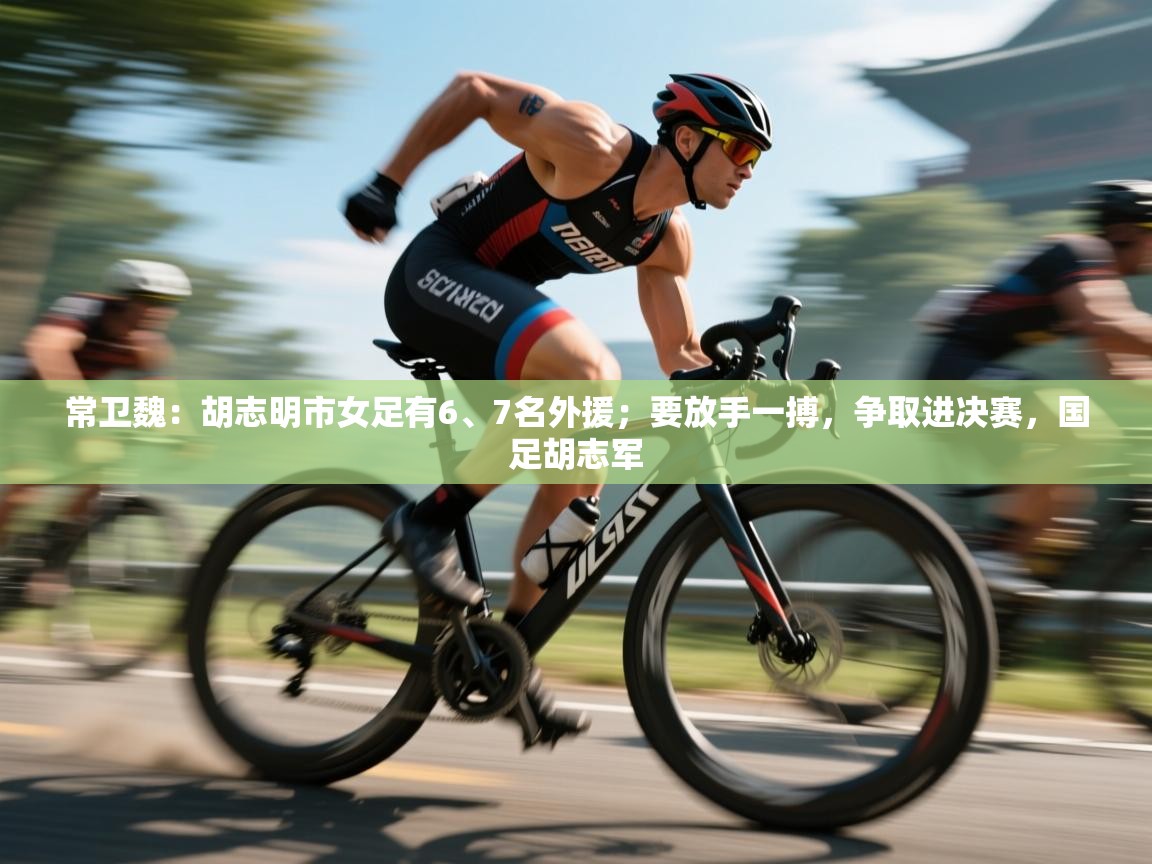 kaiyun开运·体育官方网站-常卫魏:胡志明市女足有6、7名外援;要放手一搏,争取进决赛,国足胡志军 第3张