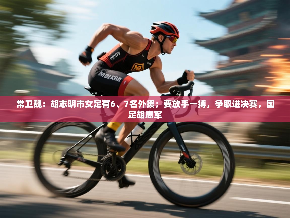 kaiyun开运·体育官方网站-常卫魏:胡志明市女足有6、7名外援;要放手一搏,争取进决赛,国足胡志军 第4张