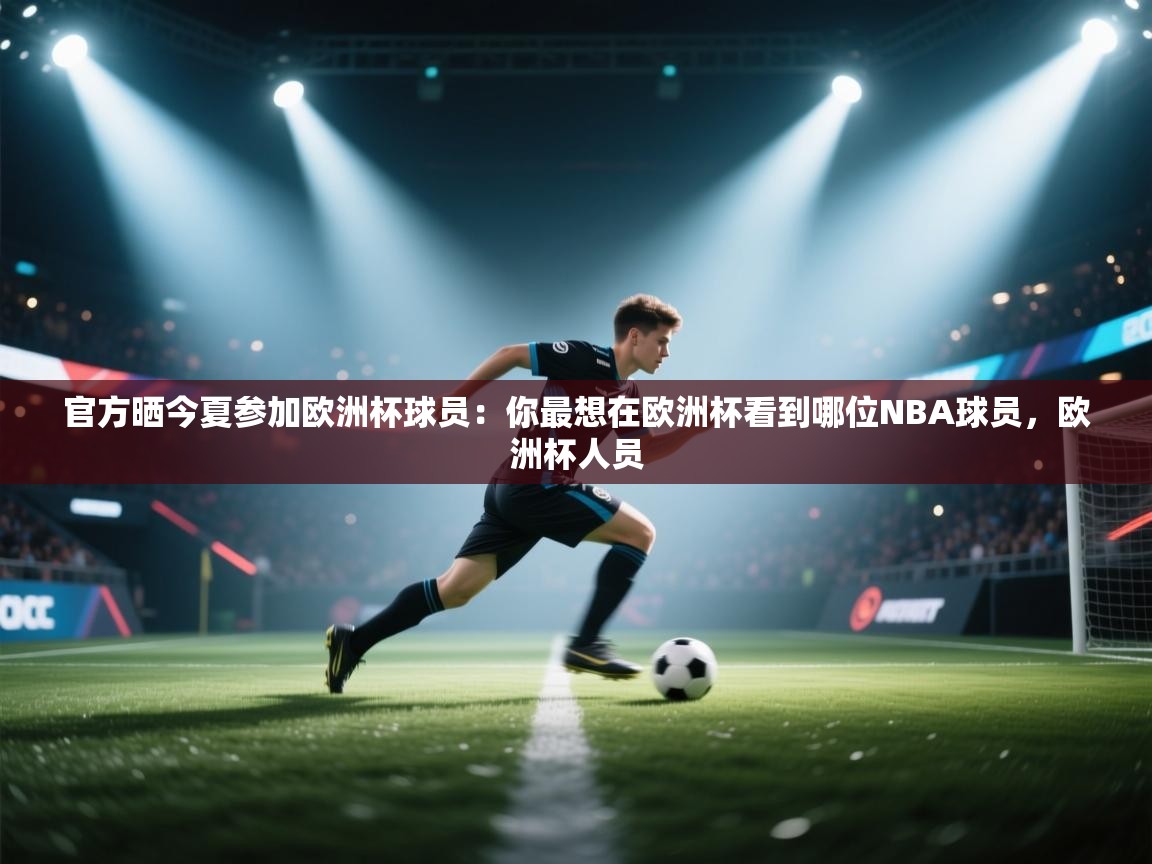 开云体育赛程表查询-官方晒今夏参加欧洲杯球员：你最想在欧洲杯看到哪位NBA球员，欧洲杯人员  第1张