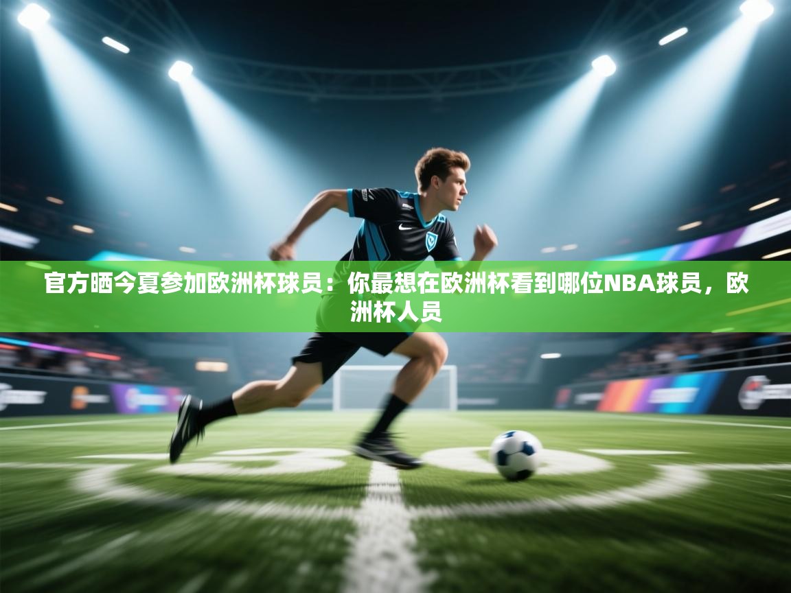 开云体育赛程表查询-官方晒今夏参加欧洲杯球员：你最想在欧洲杯看到哪位NBA球员，欧洲杯人员  第2张