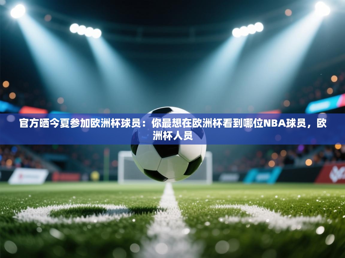 开云体育赛程表查询-官方晒今夏参加欧洲杯球员：你最想在欧洲杯看到哪位NBA球员，欧洲杯人员  第3张
