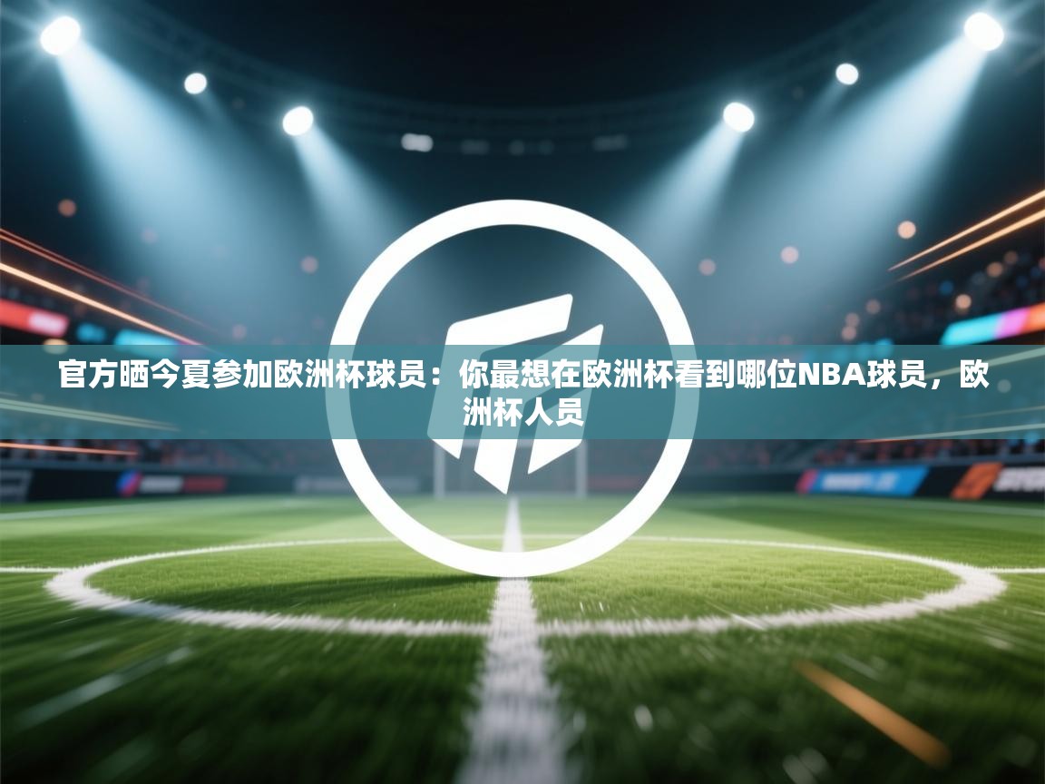 开云体育赛程表查询-官方晒今夏参加欧洲杯球员：你最想在欧洲杯看到哪位NBA球员，欧洲杯人员  第4张