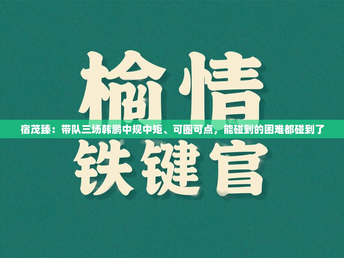 开云体育在线网址-宿茂臻：带队三场韩鹏中规中矩、可圈可点，能碰到的困难都碰到了  第3张