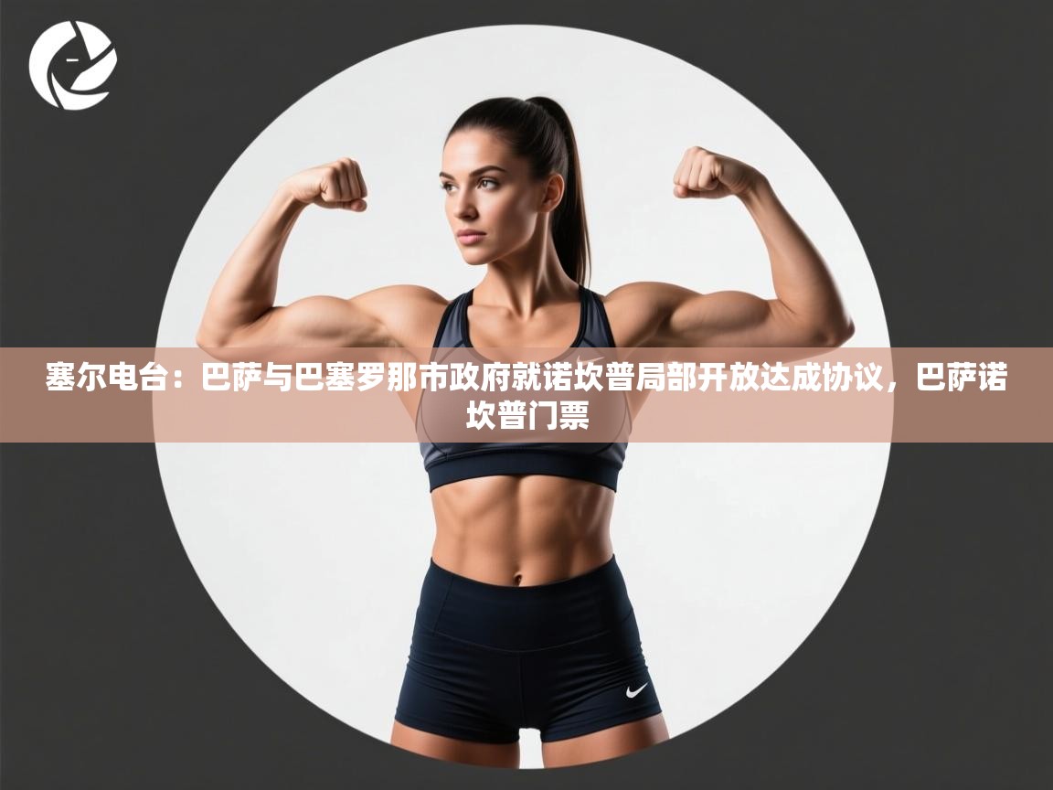 开云体育在线登录-塞尔电台：巴萨与巴塞罗那市政府就诺坎普局部开放达成协议，巴萨诺坎普门票  第1张