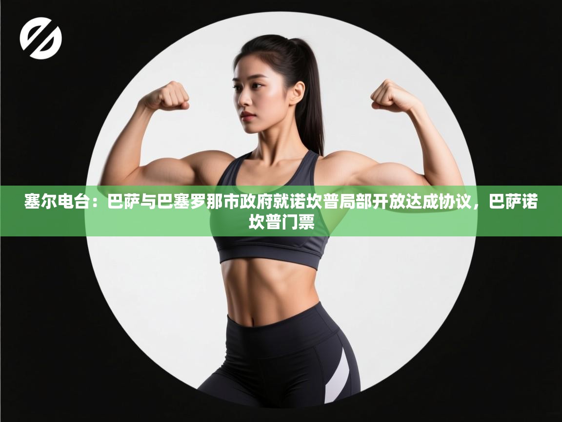 开云体育在线登录-塞尔电台：巴萨与巴塞罗那市政府就诺坎普局部开放达成协议，巴萨诺坎普门票  第3张