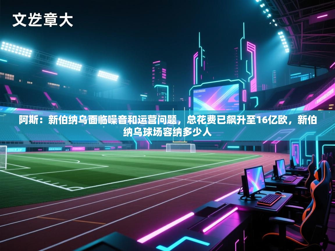 开云体育在线登录-阿斯：新伯纳乌面临噪音和运营问题，总花费已飙升至16亿欧，新伯纳乌球场容纳多少人  第1张
