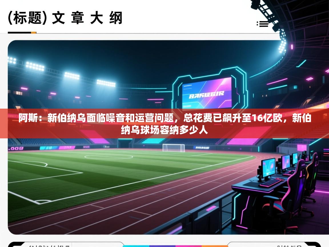 开云体育在线登录-阿斯：新伯纳乌面临噪音和运营问题，总花费已飙升至16亿欧，新伯纳乌球场容纳多少人  第4张