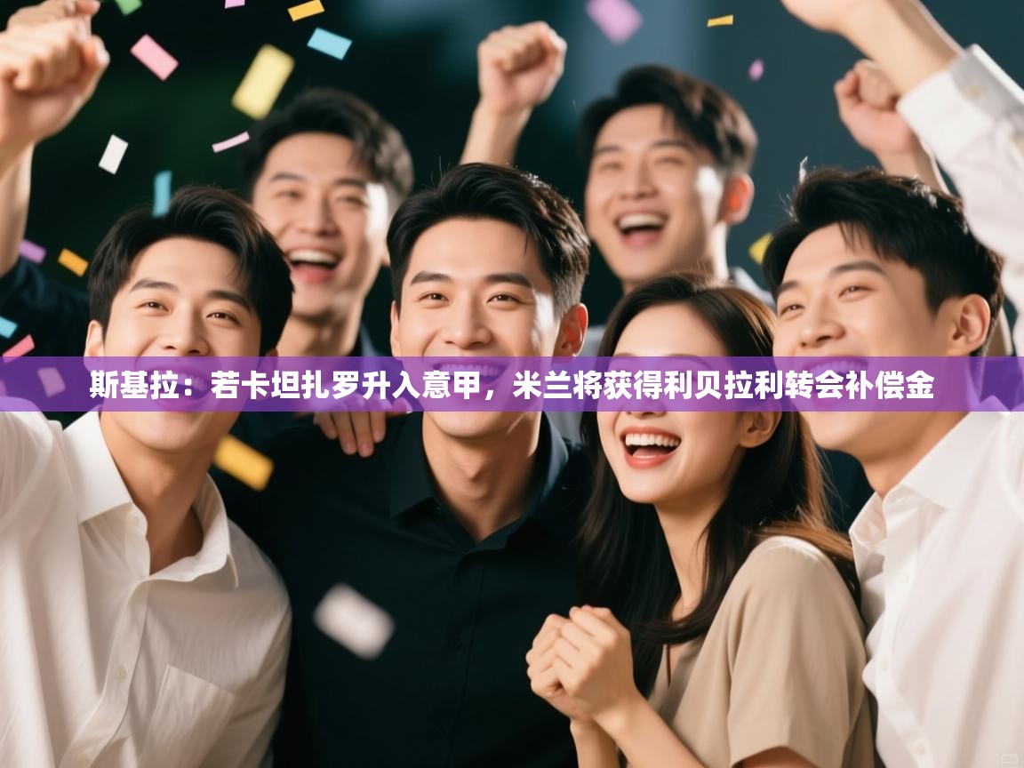 开云体育直播-斯基拉：若卡坦扎罗升入意甲，米兰将获得利贝拉利转会补偿金  第1张