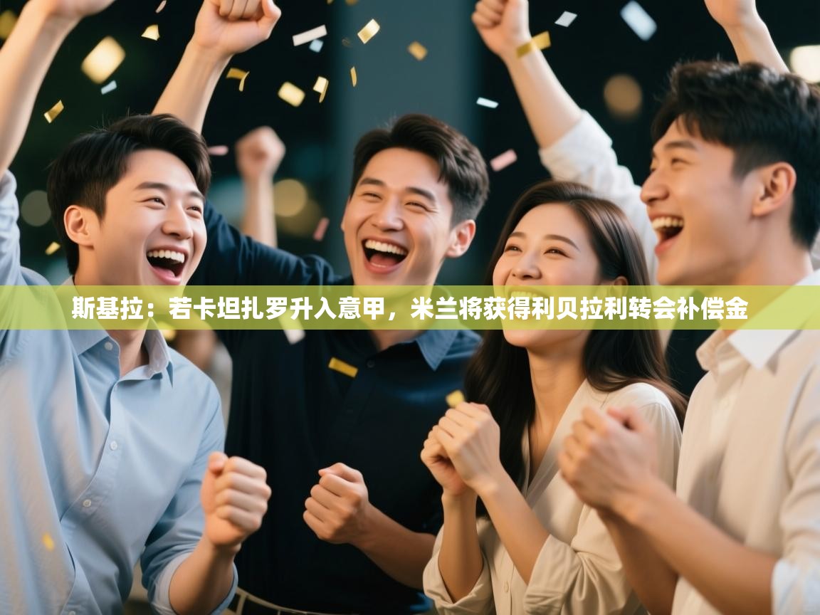 开云体育直播-斯基拉：若卡坦扎罗升入意甲，米兰将获得利贝拉利转会补偿金  第2张