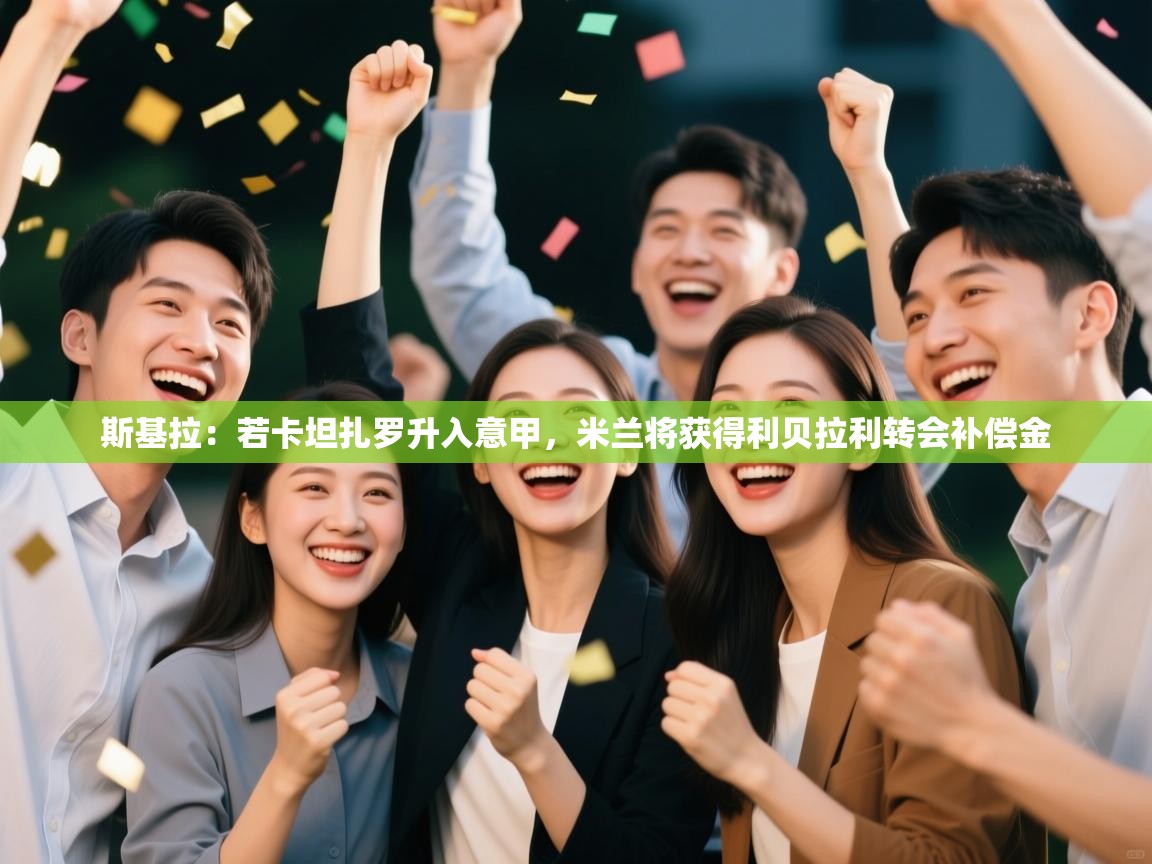 开云体育直播-斯基拉：若卡坦扎罗升入意甲，米兰将获得利贝拉利转会补偿金  第3张