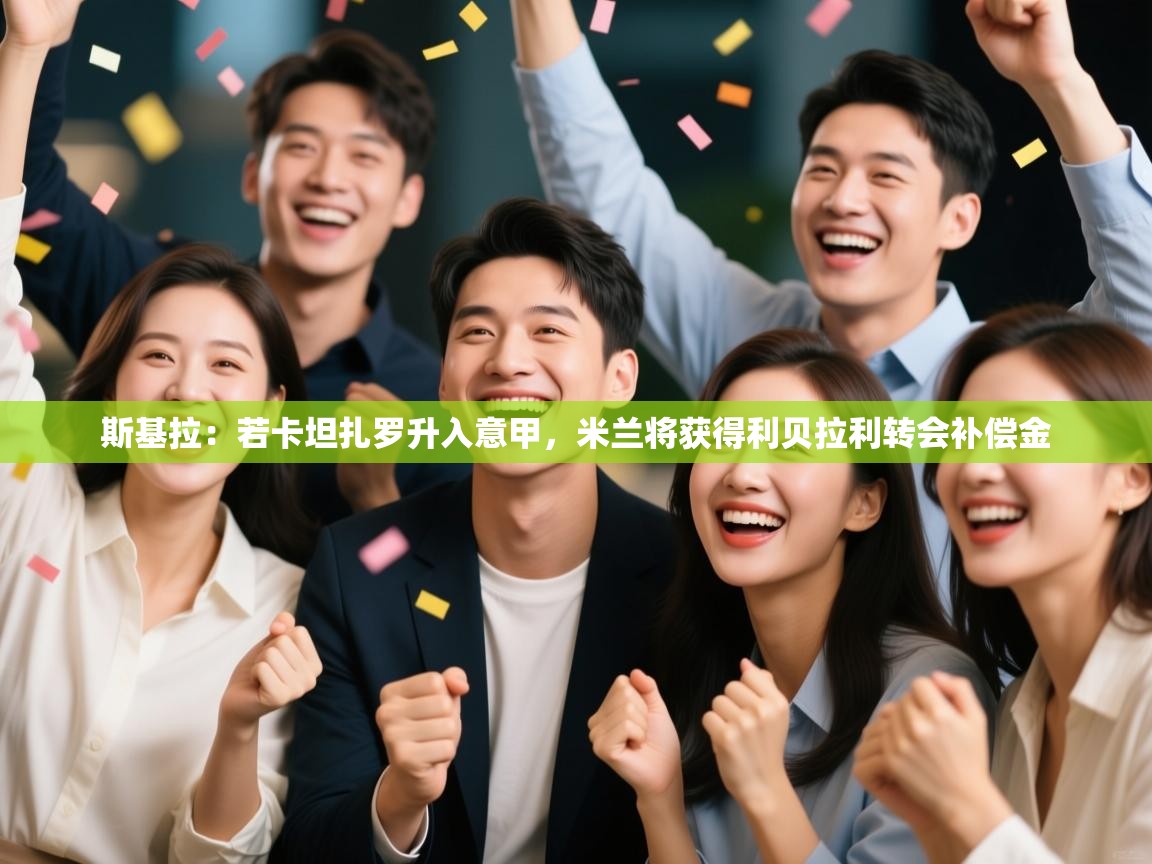 开云体育直播-斯基拉：若卡坦扎罗升入意甲，米兰将获得利贝拉利转会补偿金  第4张