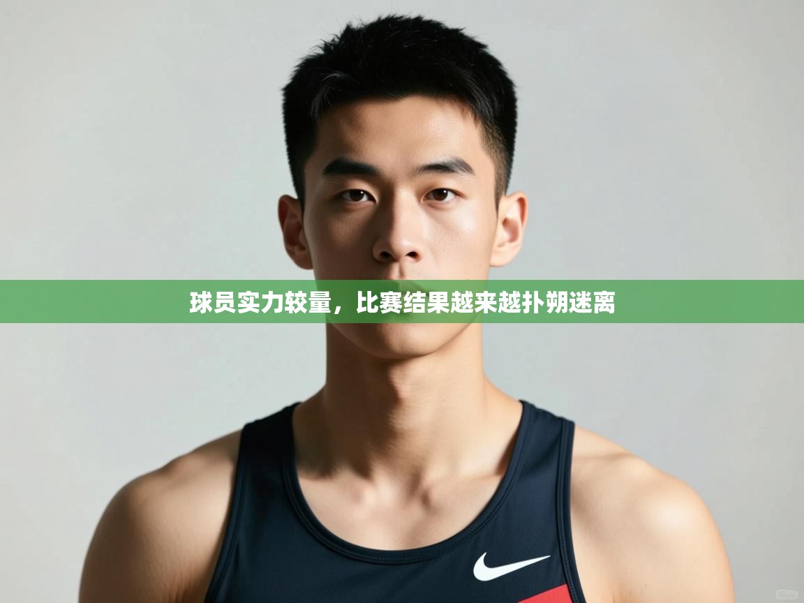 开云体育消息订阅关闭-球员实力较量，比赛结果越来越扑朔迷离  第2张