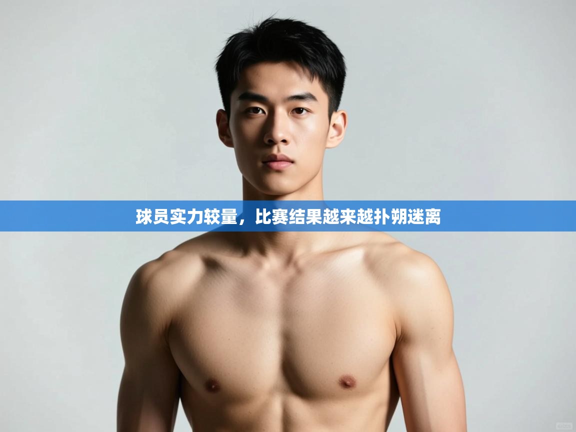 开云体育消息订阅关闭-球员实力较量，比赛结果越来越扑朔迷离  第3张