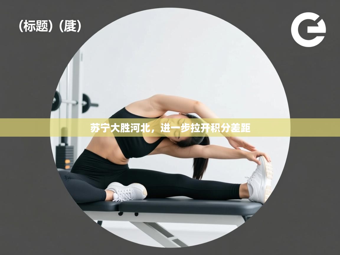 开云体育旧版下载地址-苏宁大胜河北，进一步拉开积分差距  第1张