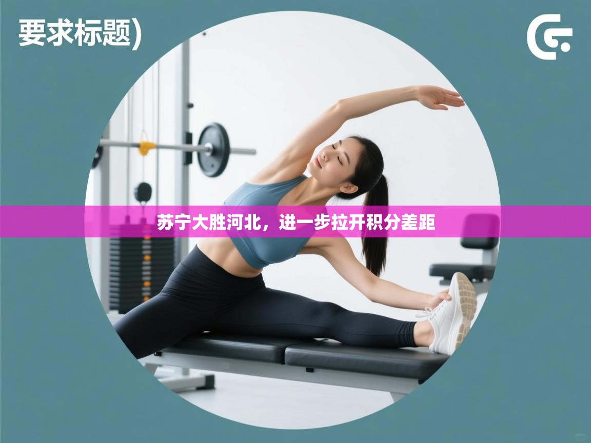 开云体育旧版下载地址-苏宁大胜河北，进一步拉开积分差距  第2张