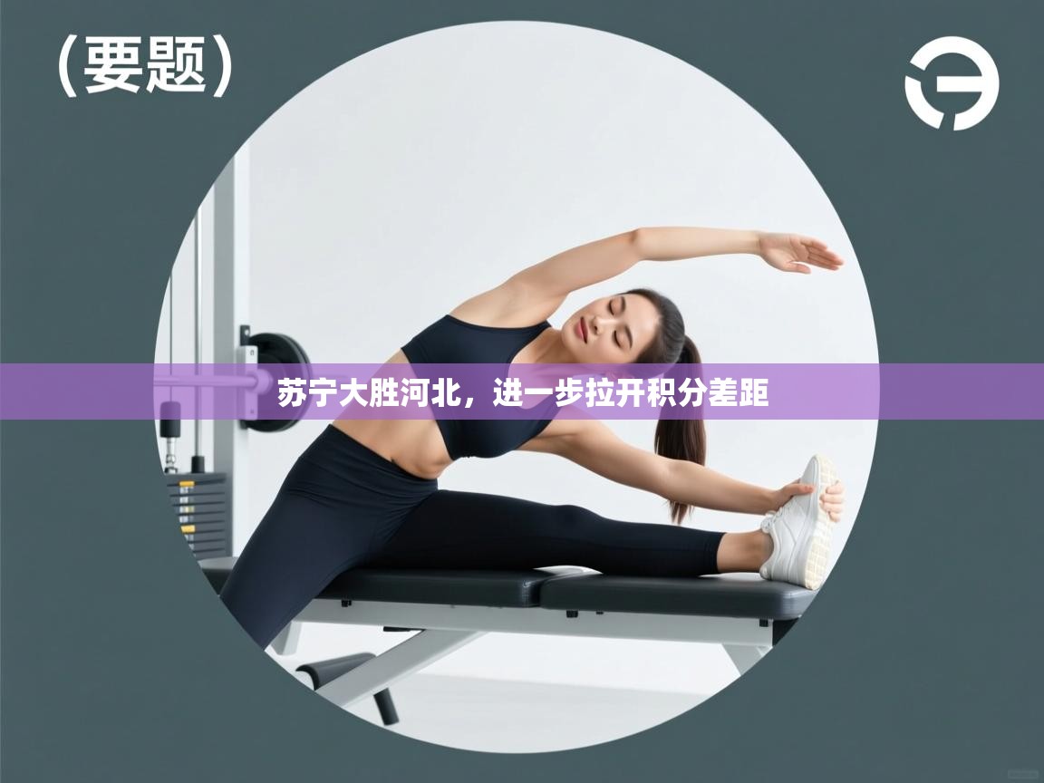 开云体育旧版下载地址-苏宁大胜河北，进一步拉开积分差距  第4张