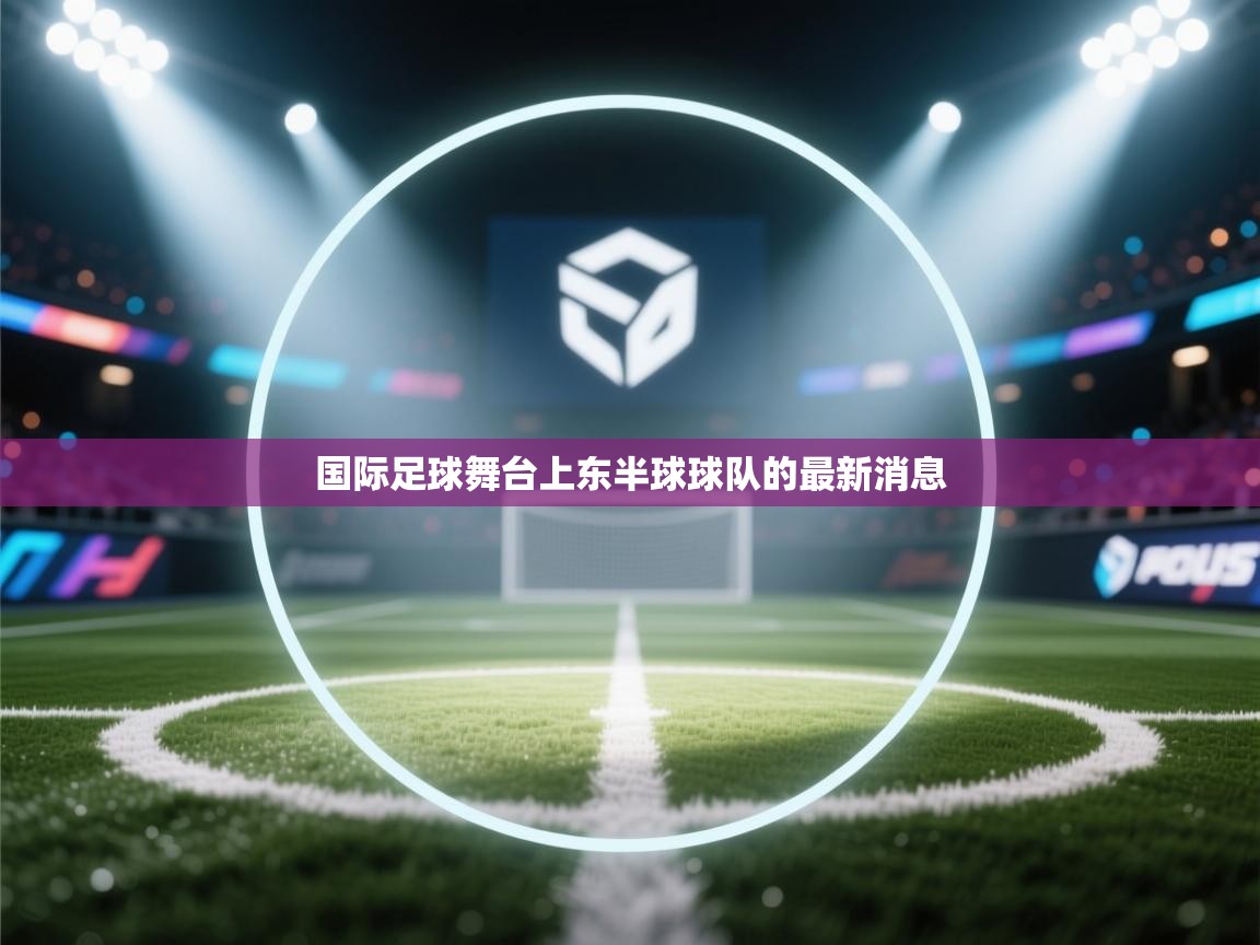 开云体育极速下载镜像-国际足球舞台上东半球球队的最新消息 第3张