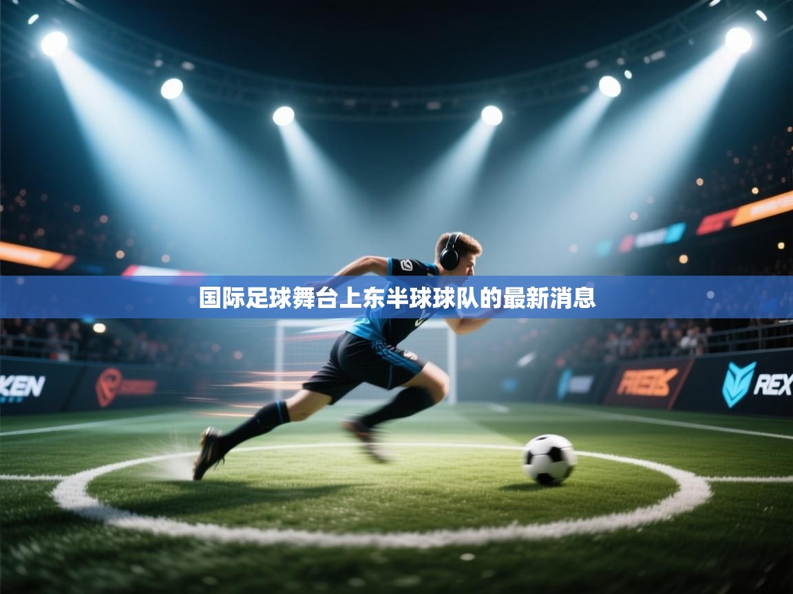 开云体育极速下载镜像-国际足球舞台上东半球球队的最新消息 第4张