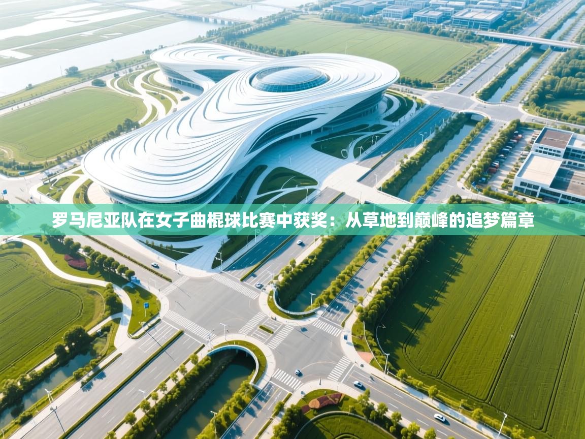 开运体育-罗马尼亚队在女子曲棍球比赛中获奖：从草地到巅峰的追梦篇章  第2张