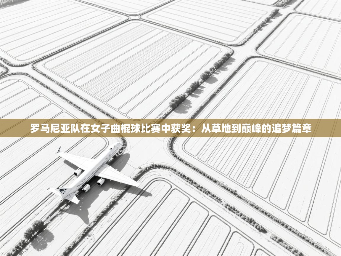 开运体育-罗马尼亚队在女子曲棍球比赛中获奖：从草地到巅峰的追梦篇章  第3张