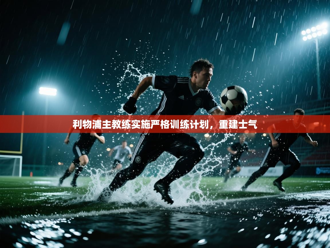 云开体育官网入口-利物浦主教练实施严格训练计划，重建士气  第3张