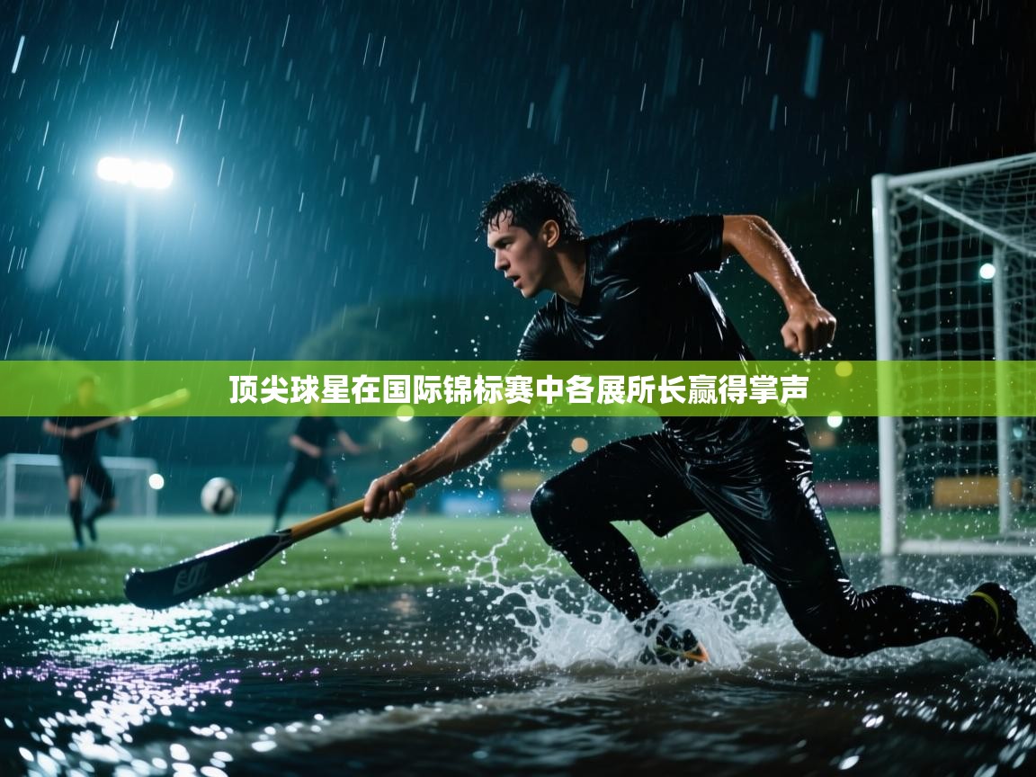 开云体育会员VIP开通-顶尖球星在国际锦标赛中各展所长赢得掌声 第3张
