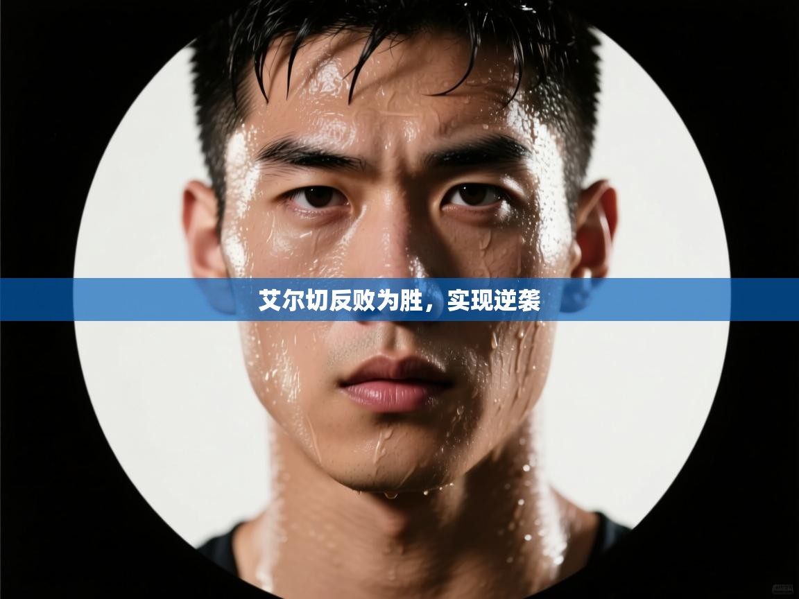 开云体育入口下载-艾尔切反败为胜，实现逆袭  第4张