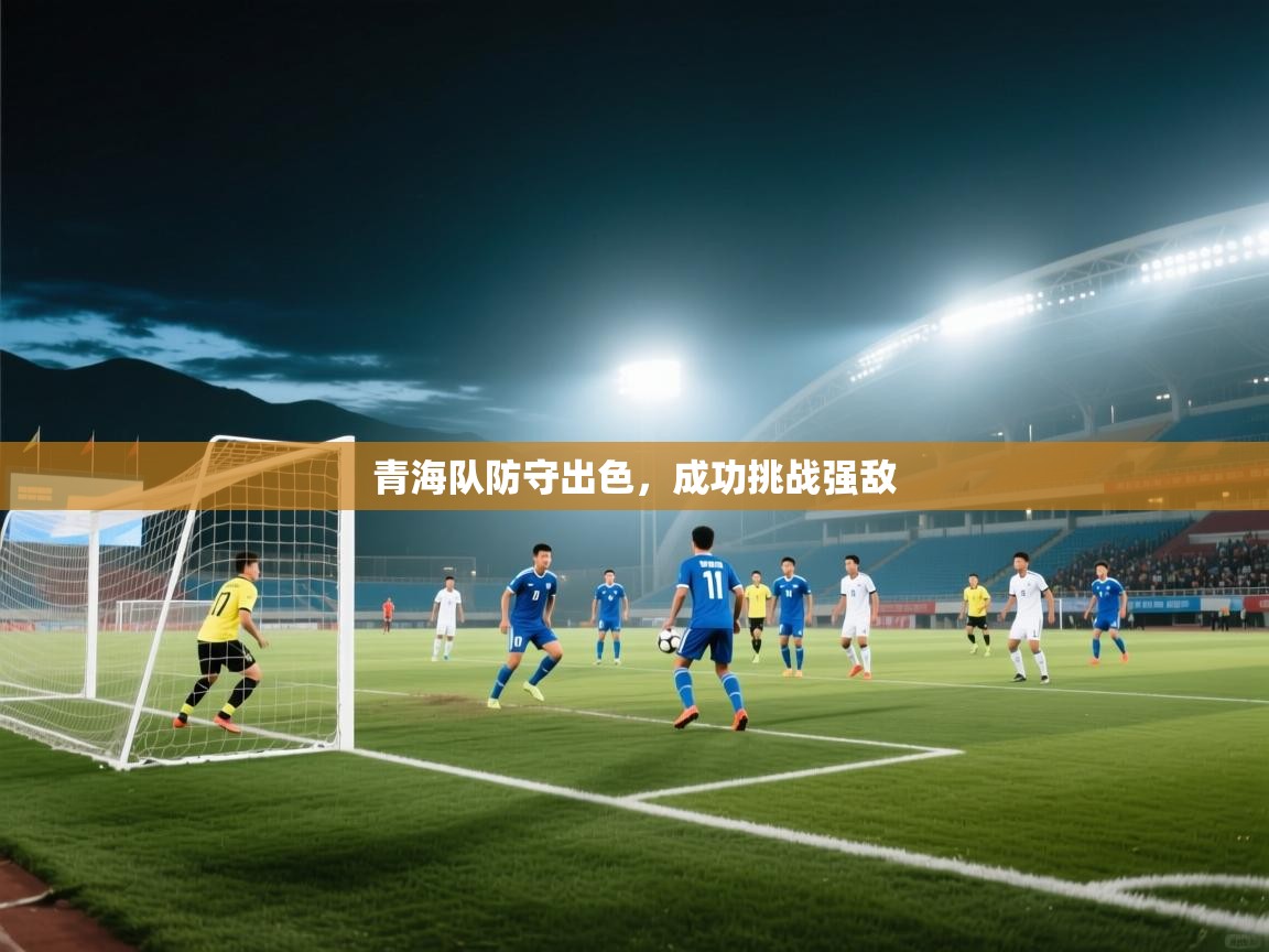 开云体育客服在线咨询-青海队防守出色，成功挑战强敌  第2张