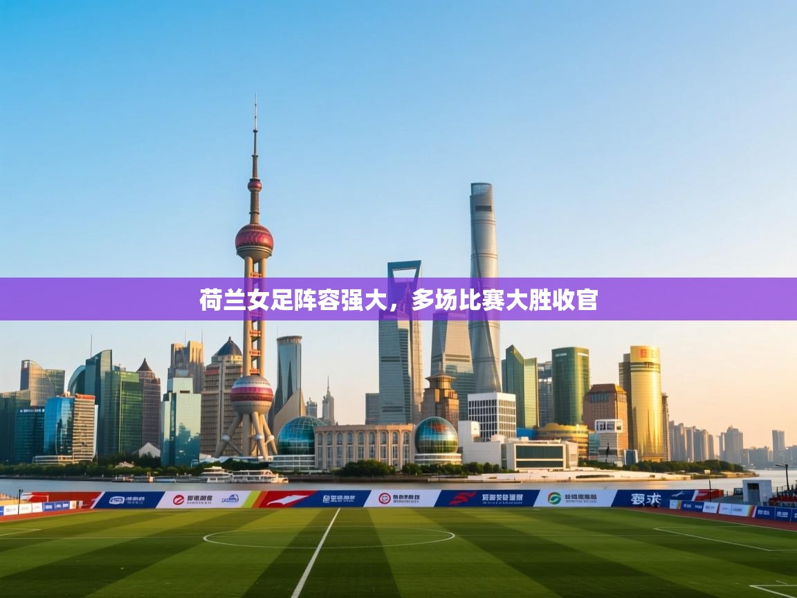 云开体育官网登录入口-荷兰女足阵容强大，多场比赛大胜收官  第1张