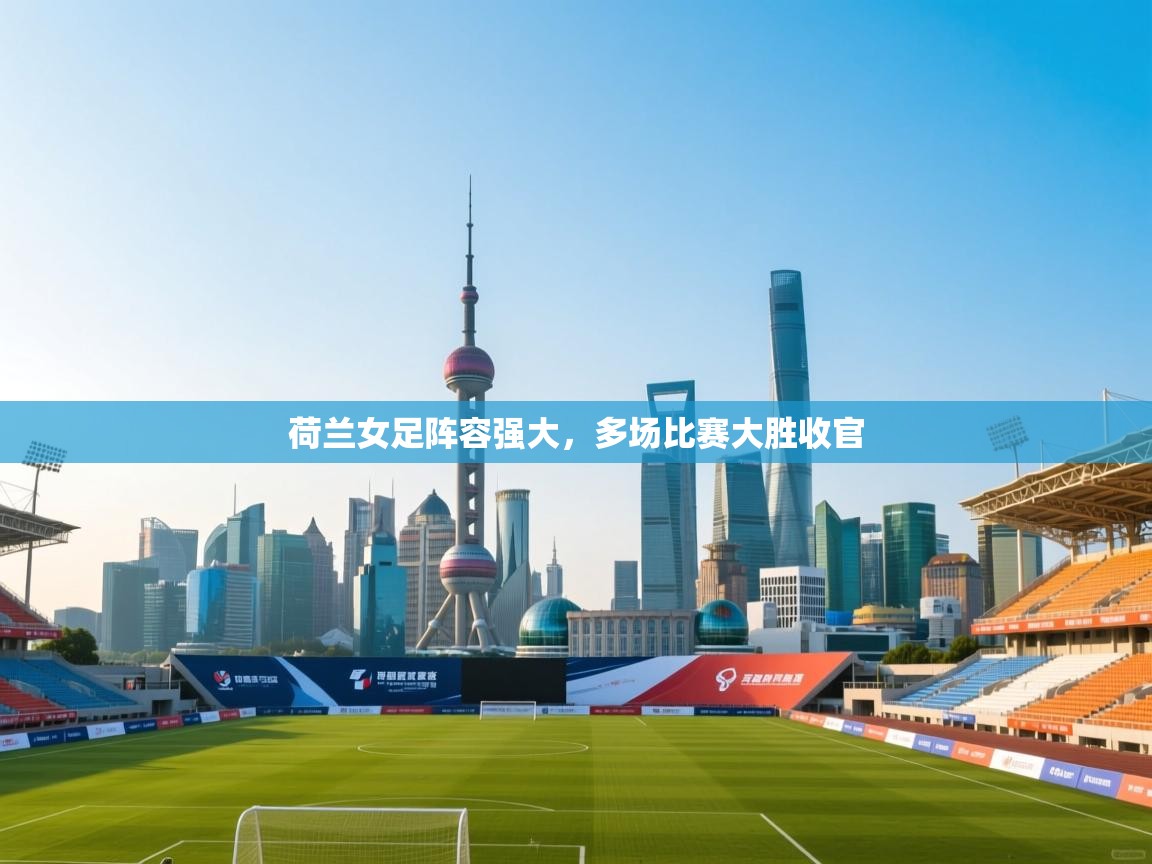 云开体育官网登录入口-荷兰女足阵容强大，多场比赛大胜收官  第2张