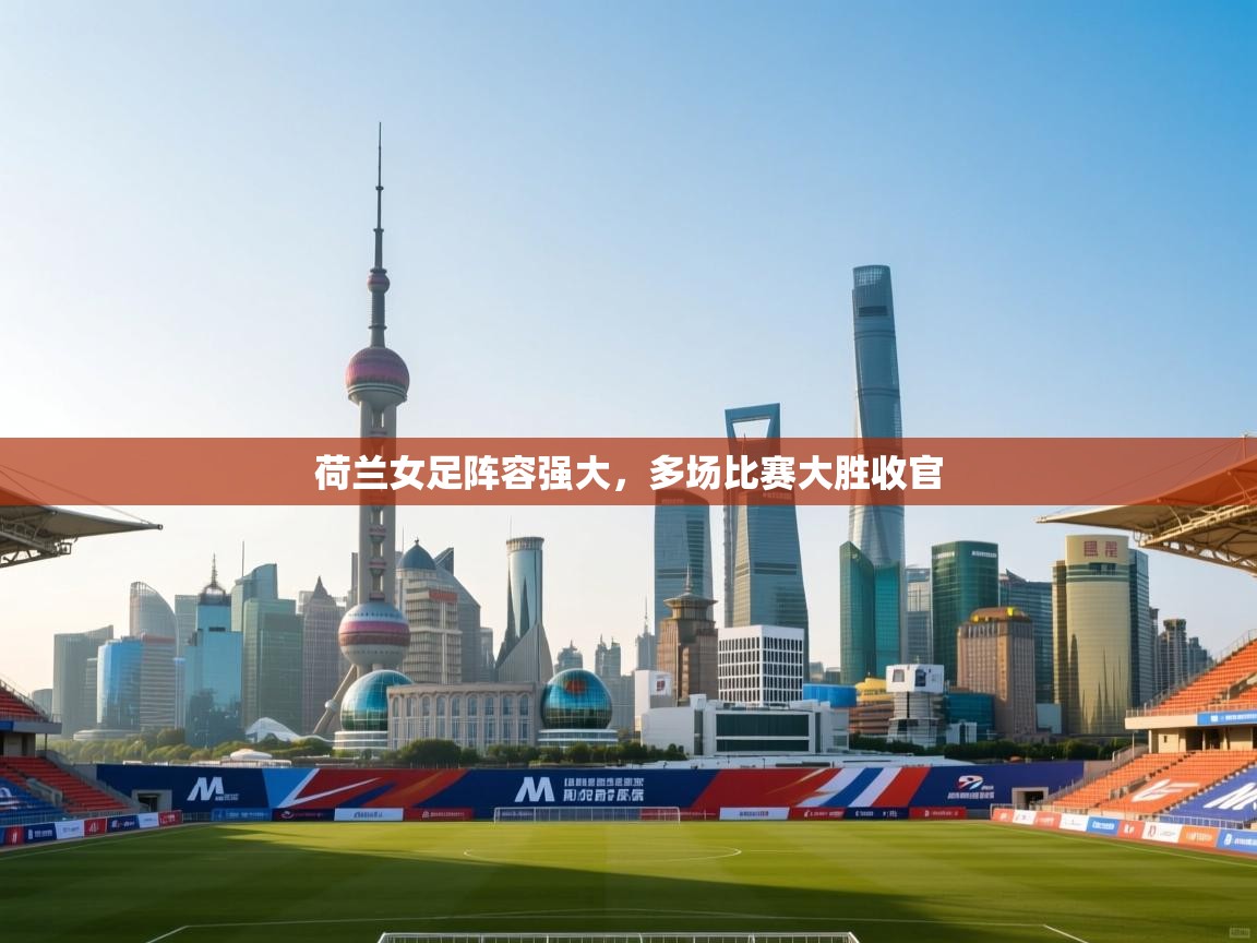 云开体育官网登录入口-荷兰女足阵容强大，多场比赛大胜收官  第3张