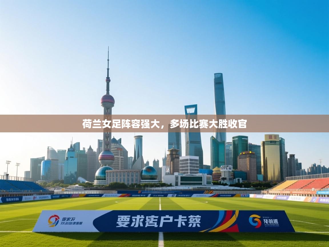 云开体育官网登录入口-荷兰女足阵容强大，多场比赛大胜收官  第4张