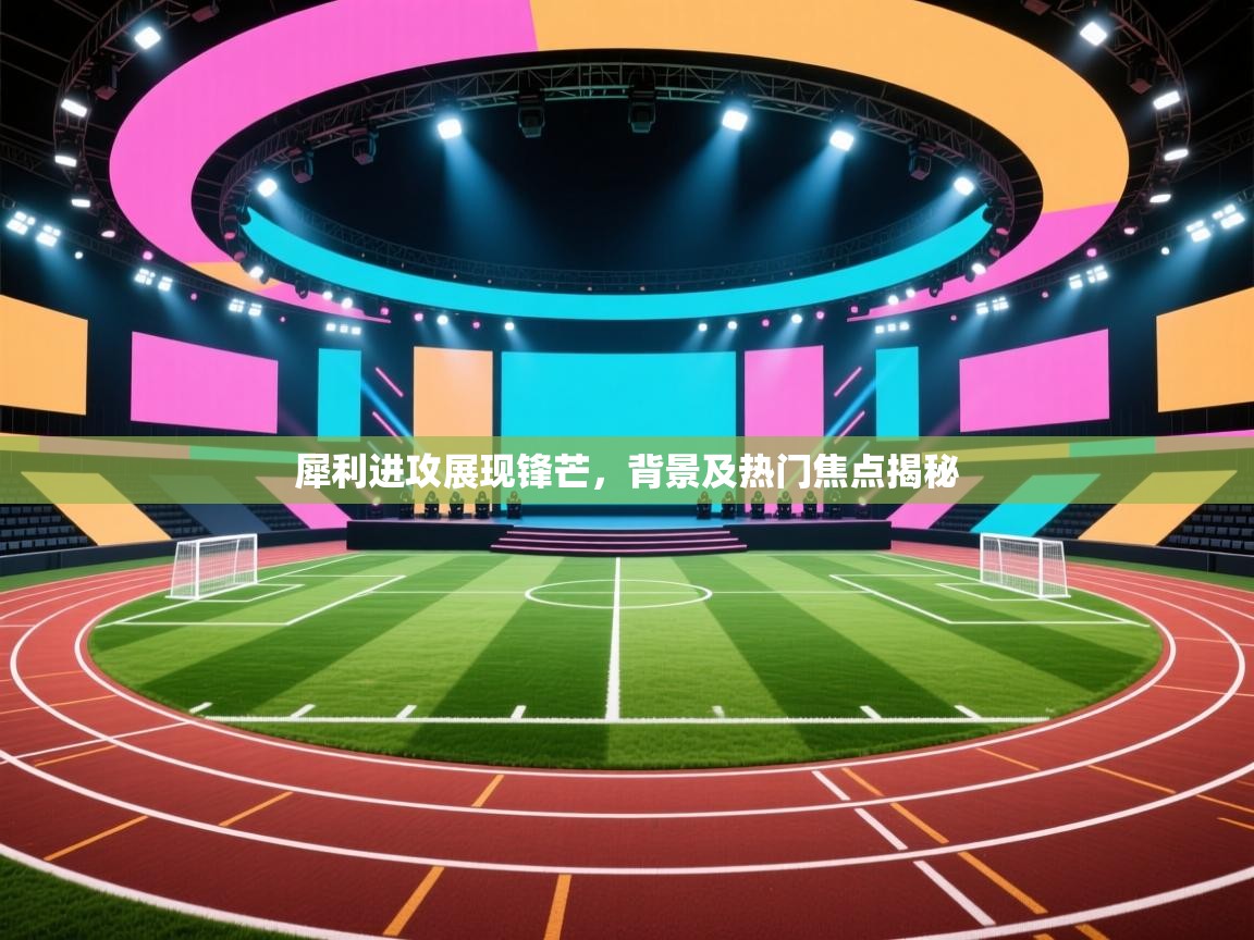 开云体育下载-犀利进攻展现锋芒，背景及热门焦点揭秘  第1张