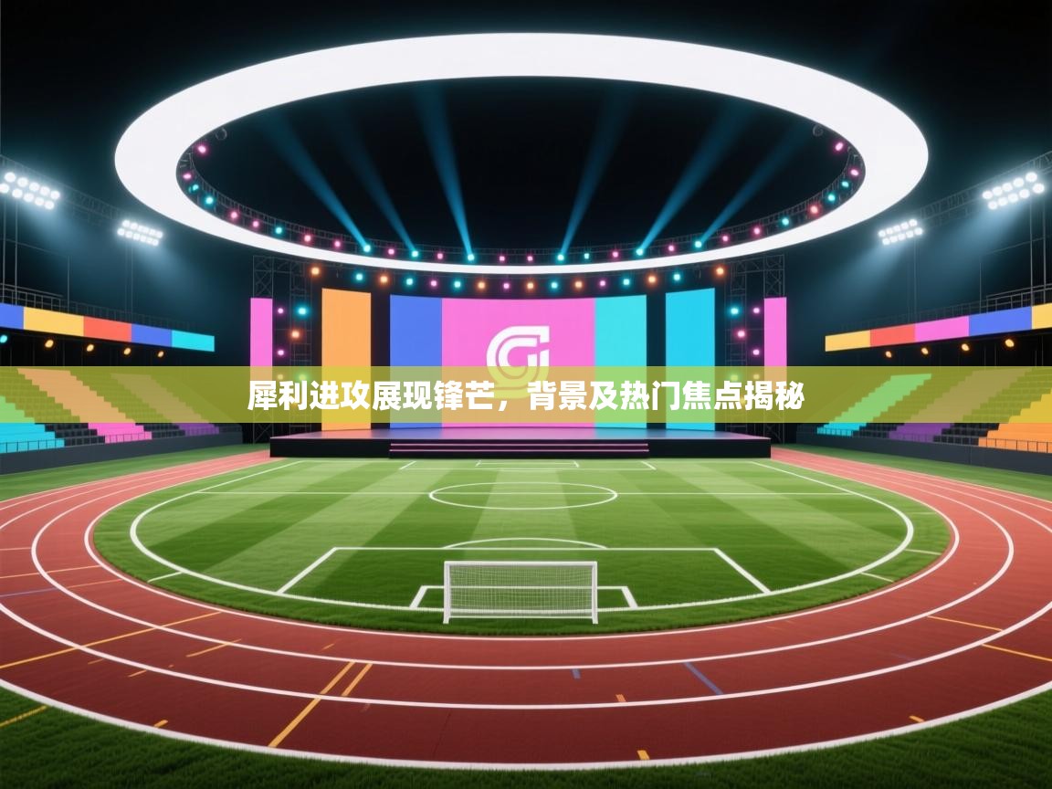 开云体育下载-犀利进攻展现锋芒，背景及热门焦点揭秘  第2张