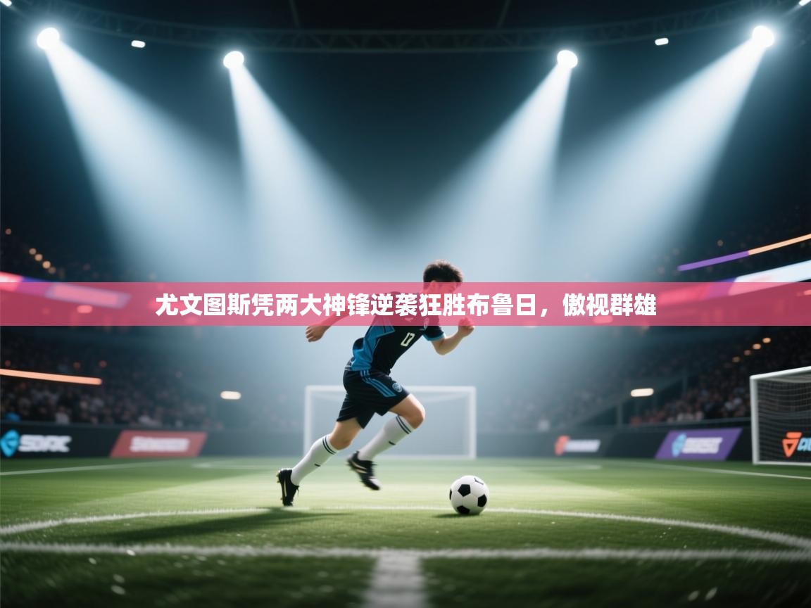 开云体育绑定手机指南-尤文图斯凭两大神锋逆袭狂胜布鲁日，傲视群雄  第2张