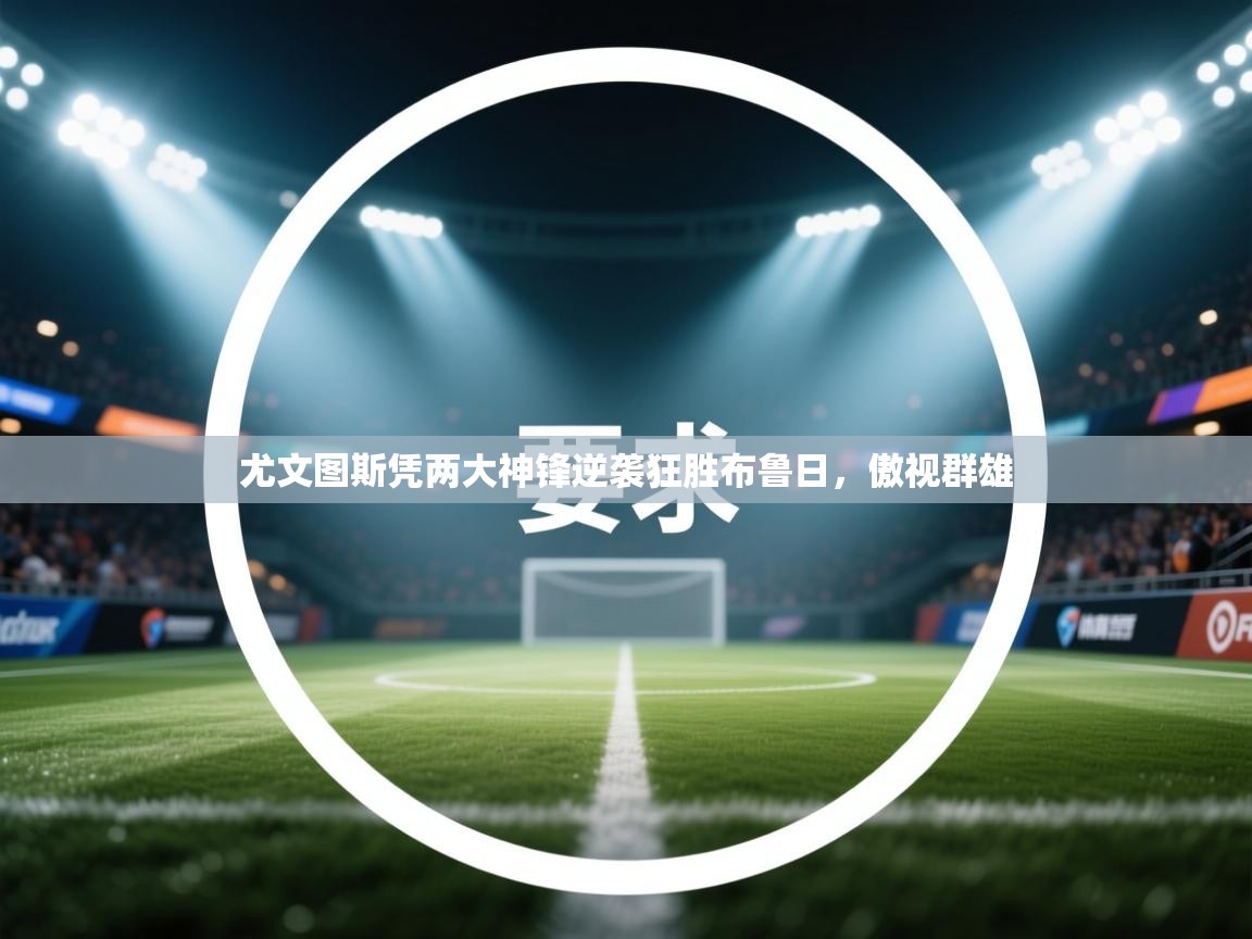 开云体育绑定手机指南-尤文图斯凭两大神锋逆袭狂胜布鲁日，傲视群雄  第1张