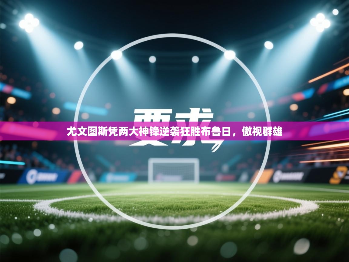 开云体育绑定手机指南-尤文图斯凭两大神锋逆袭狂胜布鲁日，傲视群雄  第3张