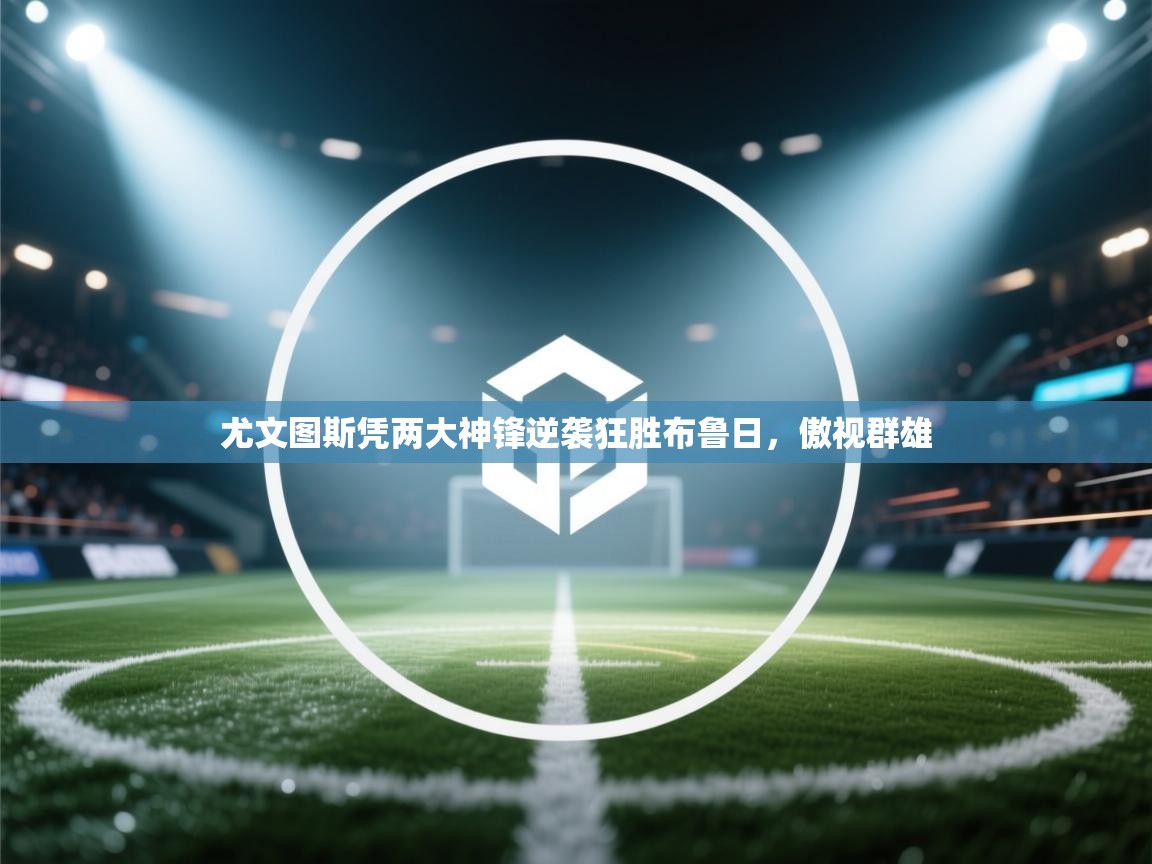 开云体育绑定手机指南-尤文图斯凭两大神锋逆袭狂胜布鲁日，傲视群雄  第4张