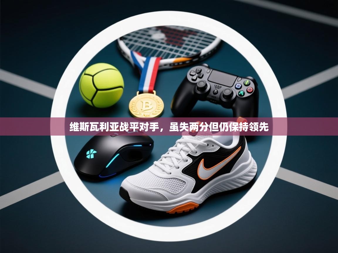 开云体育旧版下载地址-维斯瓦利亚战平对手,虽失两分但仍保持领先 第1张