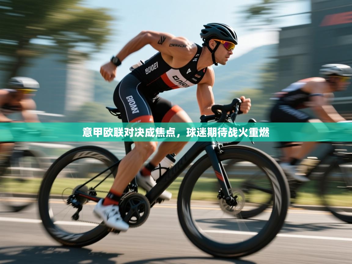 开云体育会员VIP开通-意甲欧联对决成焦点，球迷期待战火重燃  第1张