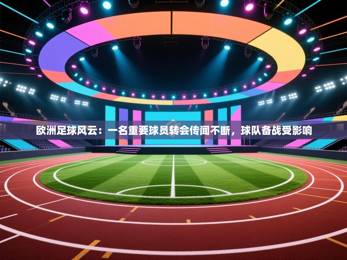 开云体育赛事比分直播-欧洲足球风云：一名重要球员转会传闻不断，球队备战受影响  第1张