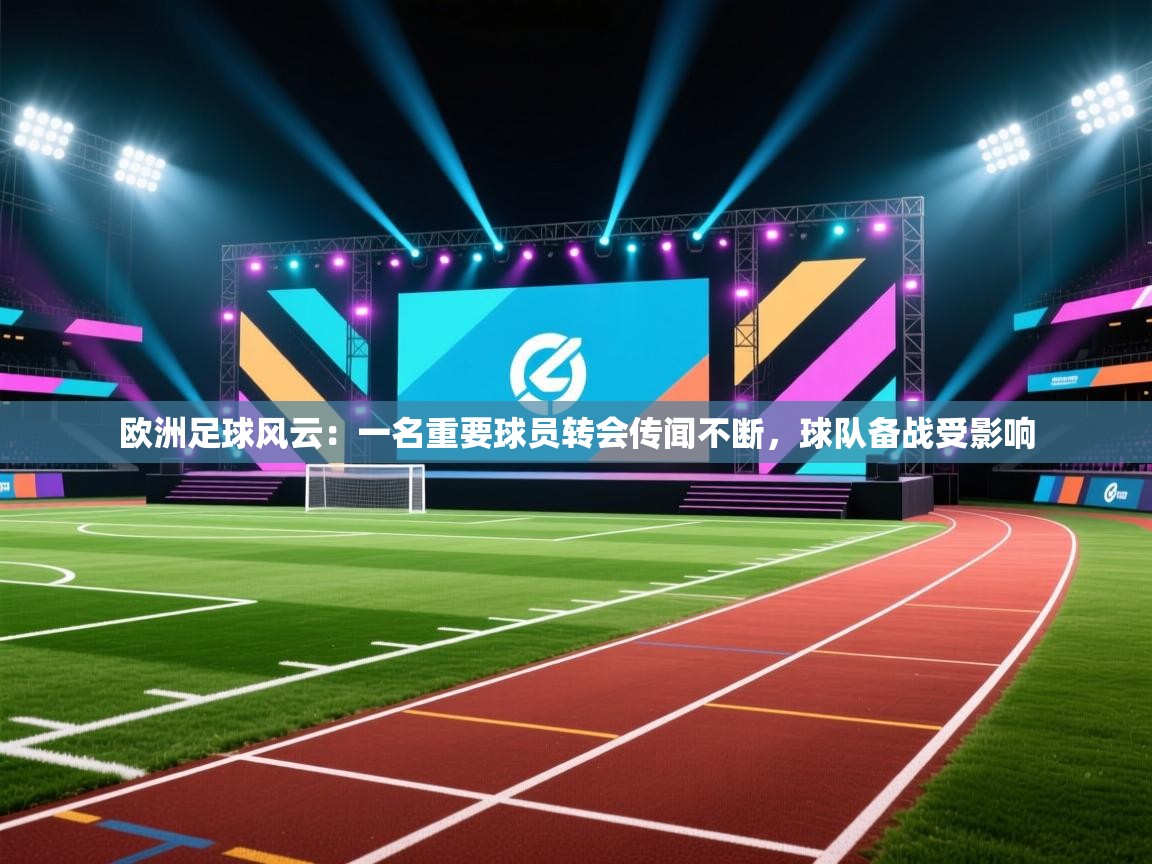 开云体育赛事比分直播-欧洲足球风云：一名重要球员转会传闻不断，球队备战受影响  第3张
