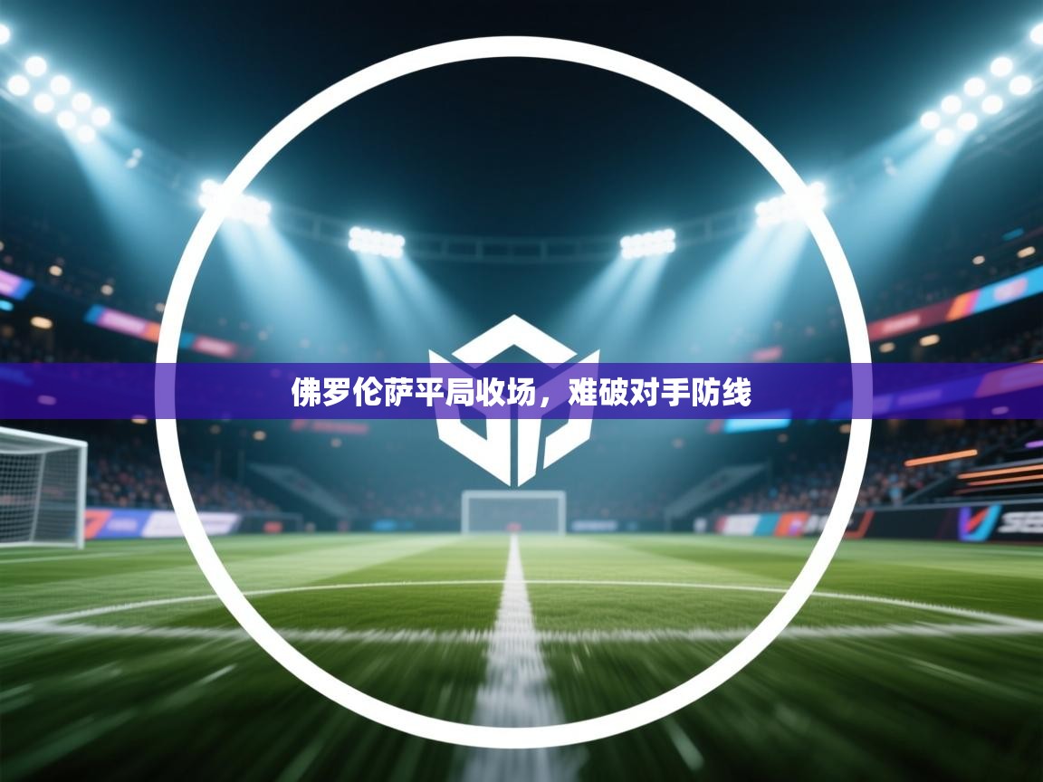 开云客服-佛罗伦萨平局收场，难破对手防线  第4张