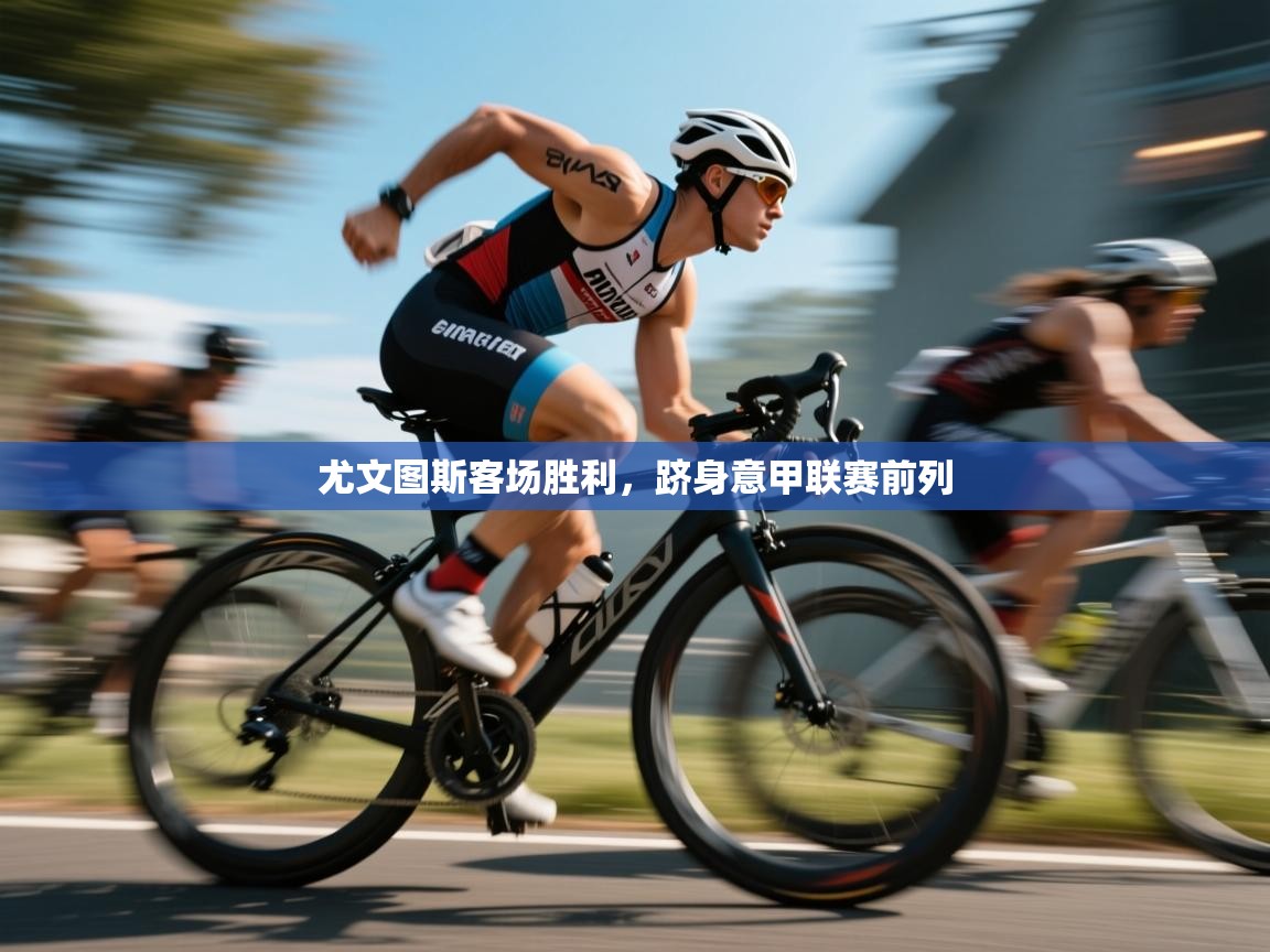 开云体育在线-尤文图斯客场胜利,跻身意甲联赛前列 第4张