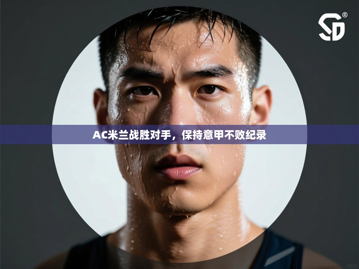 开云体育app官网网页登录入口-AC米兰战胜对手，保持意甲不败纪录  第3张