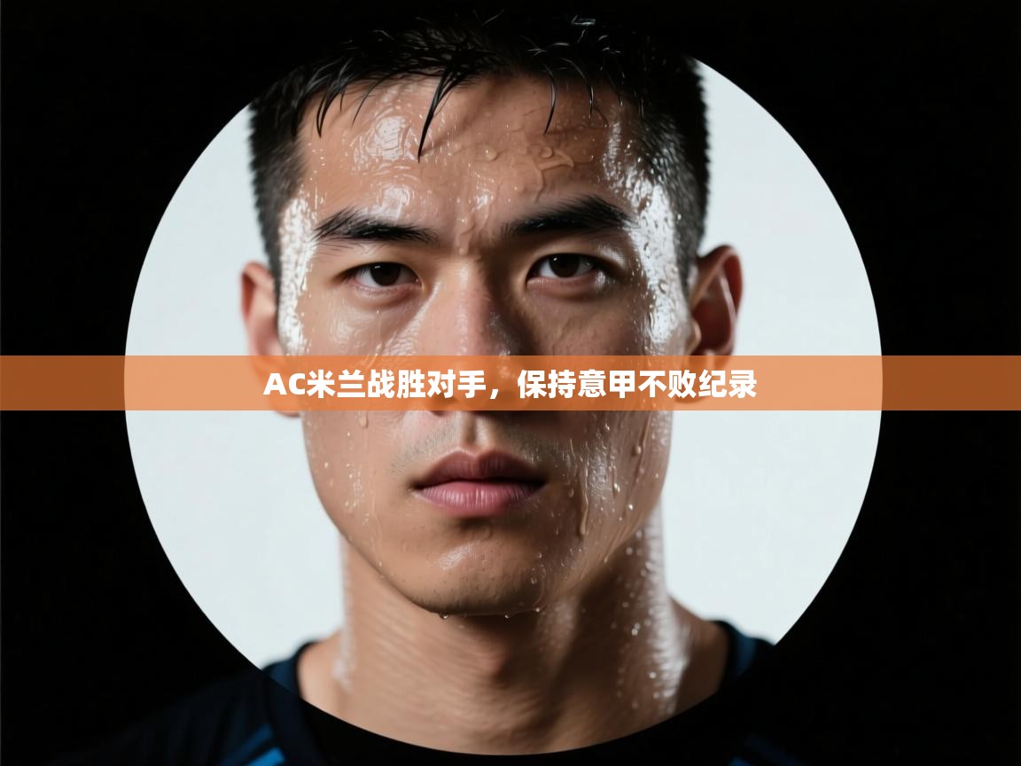 开云体育app官网网页登录入口-AC米兰战胜对手，保持意甲不败纪录  第4张